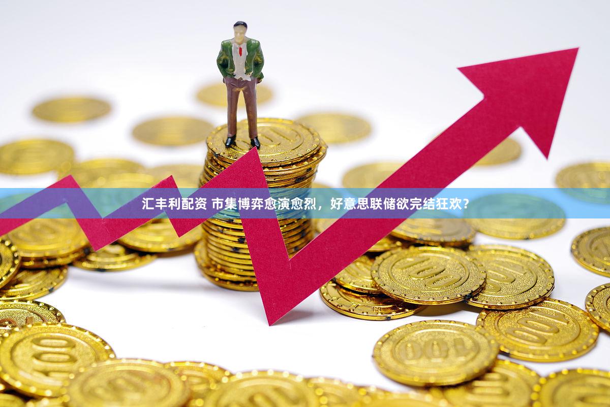 汇丰利配资 市集博弈愈演愈烈，好意思联储欲完结狂欢？