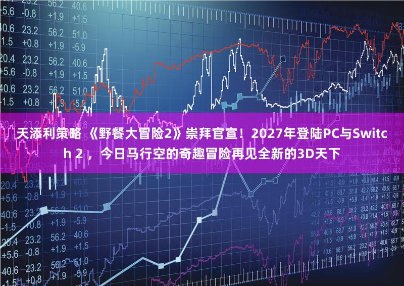 天添利策略 《野餐大冒险2》崇拜官宣！2027年登陆PC与Switch 2 ，今日马行空的奇趣冒险再见全新的3D天下