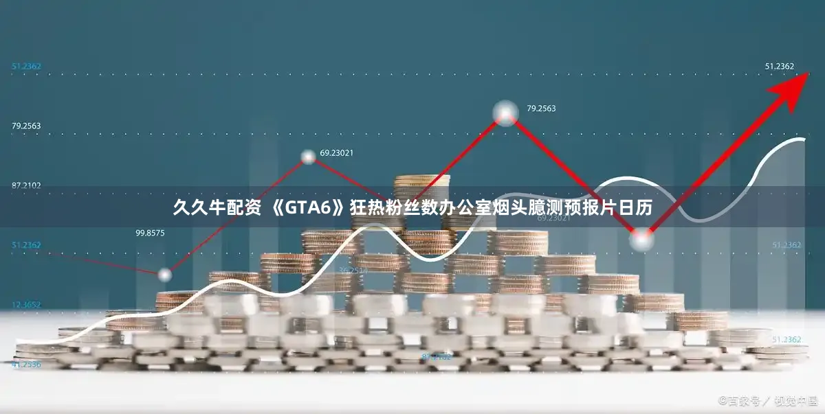 久久牛配资 《GTA6》狂热粉丝数办公室烟头臆测预报片日历