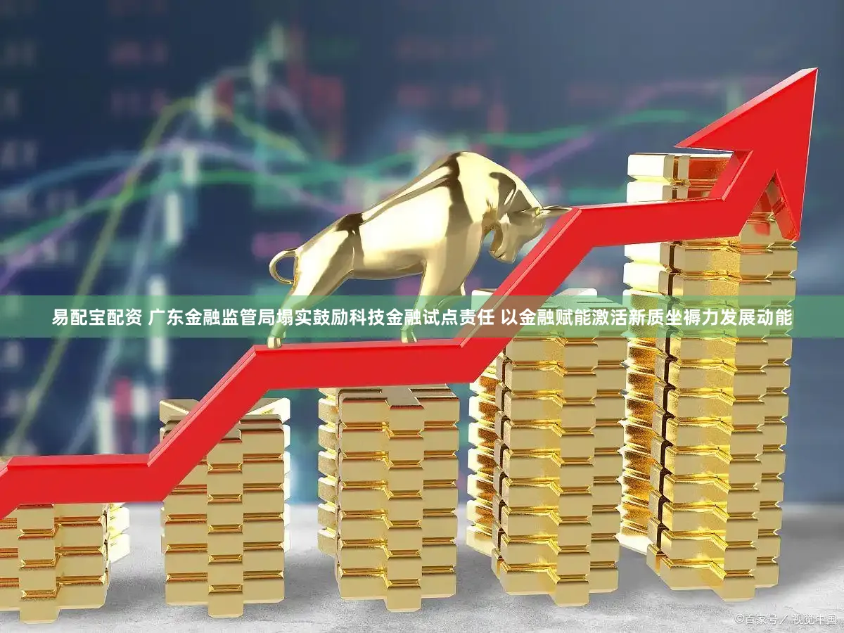 易配宝配资 广东金融监管局塌实鼓励科技金融试点责任 以金融赋能激活新质坐褥力发展动能