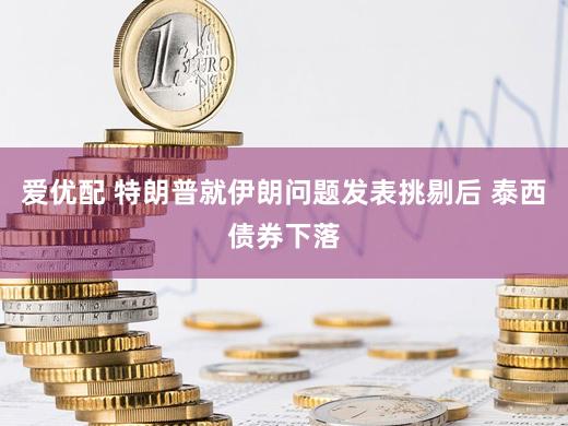 爱优配 特朗普就伊朗问题发表挑剔后 泰西债券下落