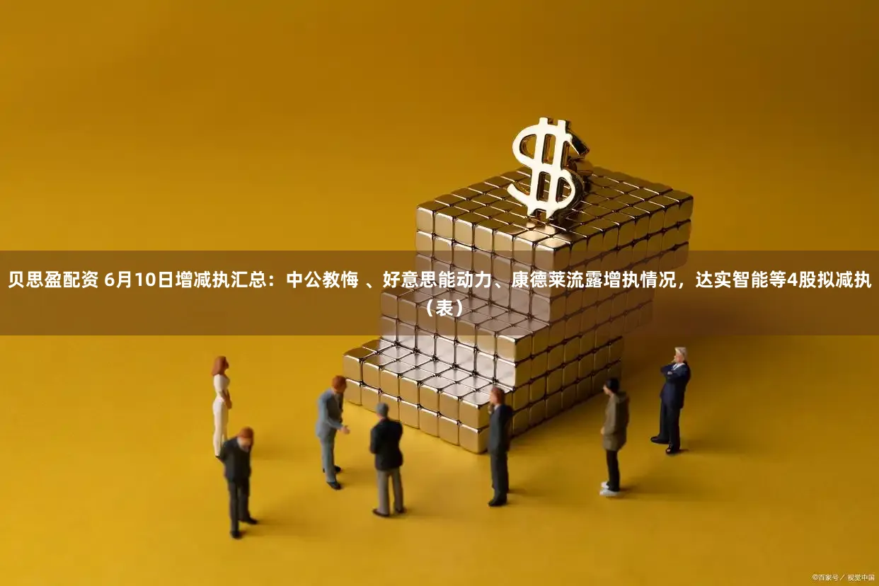 贝思盈配资 6月10日增减执汇总：中公教悔 、好意思能动力、康德莱流露增执情况，达实智能等4股拟减执（表）