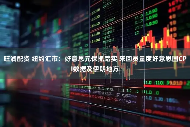 旺润配资 纽约汇市:好意思元保抓踏实 来回员量度好意思国CPI数据及伊朗地方