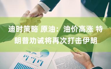 迪时策略 原油：油价高涨 特朗普劝诫将再次打击伊朗