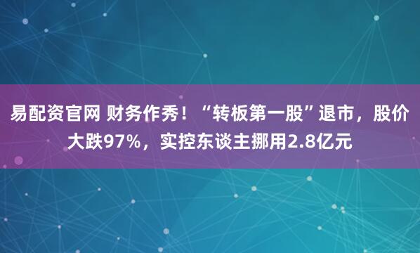 易配资官网 财务作秀！“转板第一股”退市，股价大跌97%，实控东谈主挪用2.8亿元