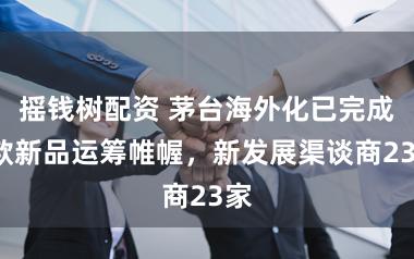 摇钱树配资 茅台海外化已完成4款新品运筹帷幄，新发展渠谈商23家