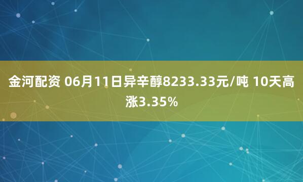 金河配资 06月11日异辛醇8233.33元/吨 10天高涨3.35%