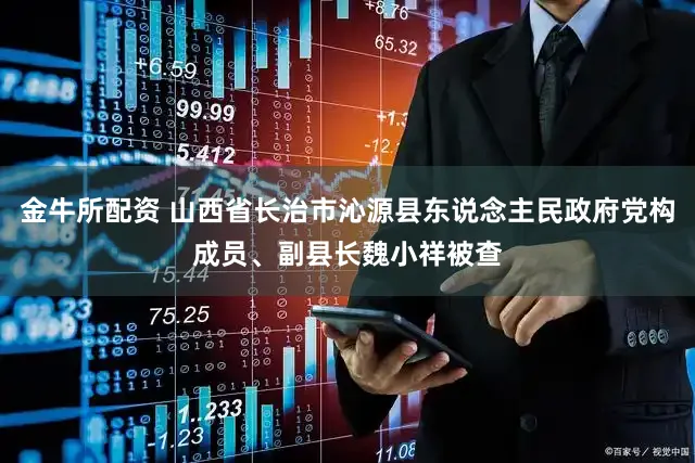 金牛所配资 山西省长治市沁源县东说念主民政府党构成员、副县长魏小祥被查