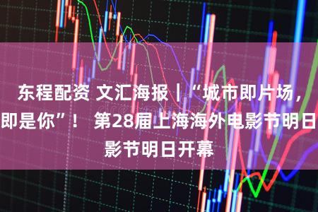 东程配资 文汇海报｜“城市即片场，主角即是你”！ 第28届上海海外电影节明日开幕
