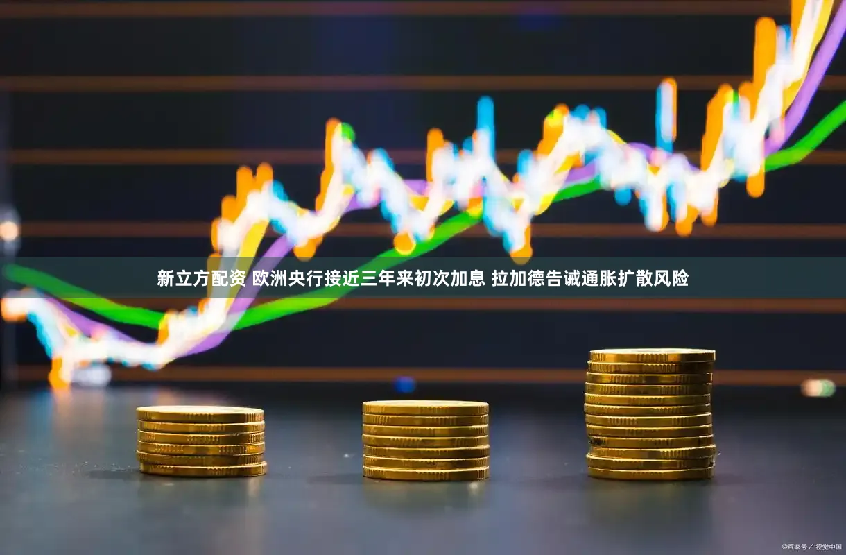 新立方配资 欧洲央行接近三年来初次加息 拉加德告诫通胀扩散风险