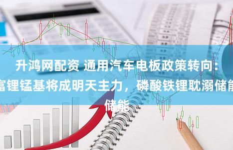 升鸿网配资 通用汽车电板政策转向：富锂锰基将成明天主力，磷酸铁锂耽溺储能