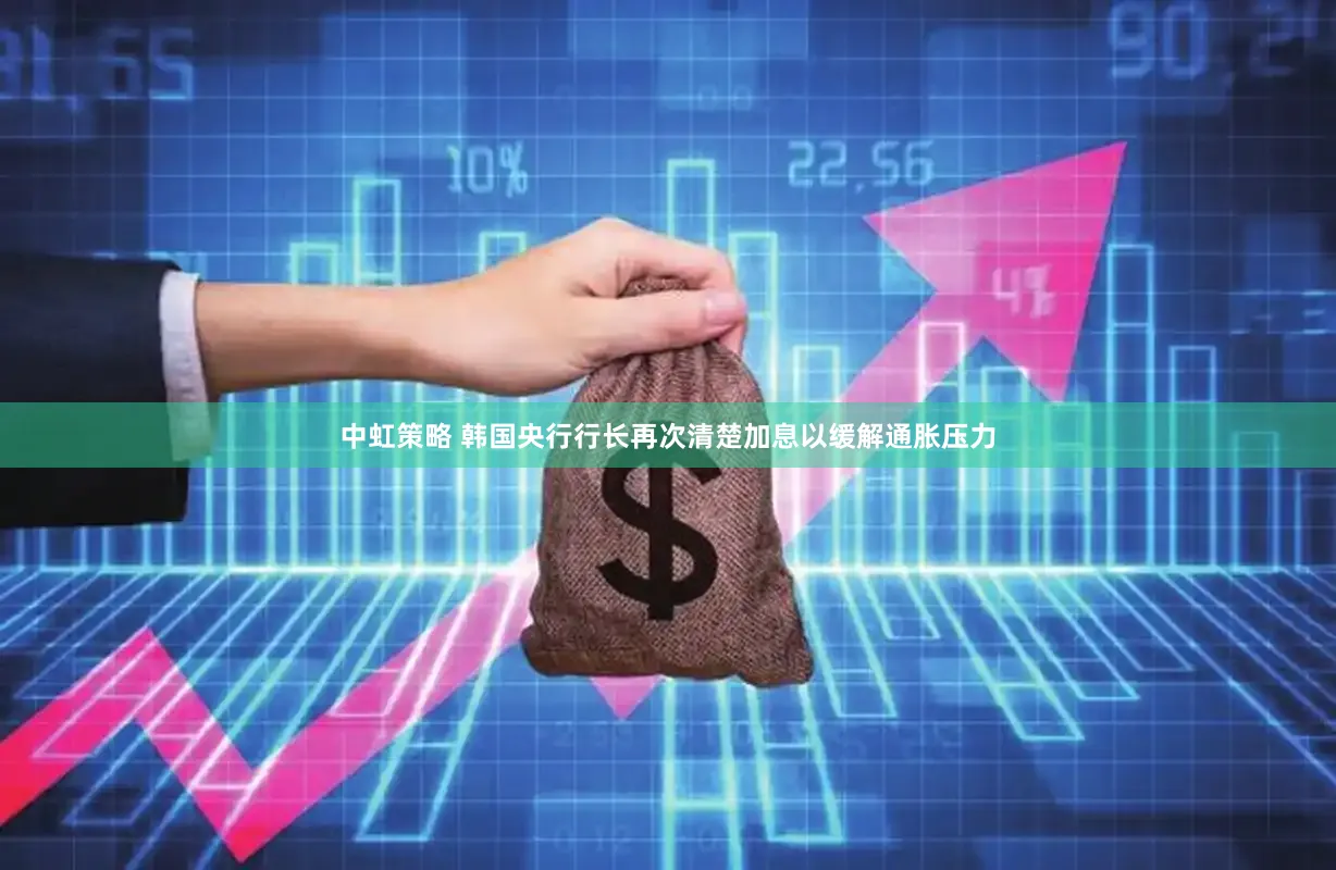 中虹策略 韩国央行行长再次清楚加息以缓解通胀压力