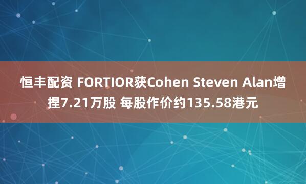 恒丰配资 FORTIOR获Cohen Steven Alan增捏7.21万股 每股作价约135.58港元