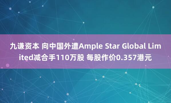 九谦资本 向中国外遭Ample Star Global Limited减合手110万股 每股作价0.357港元