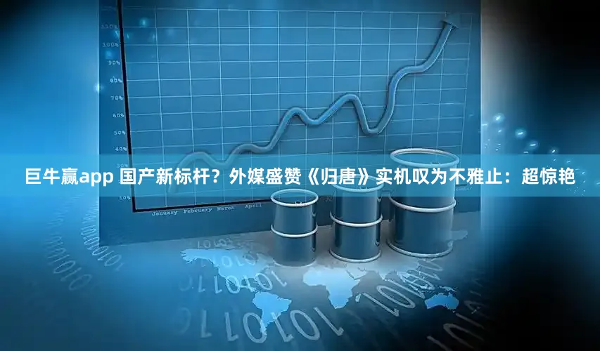 巨牛赢app 国产新标杆？外媒盛赞《归唐》实机叹为不雅止：超惊艳