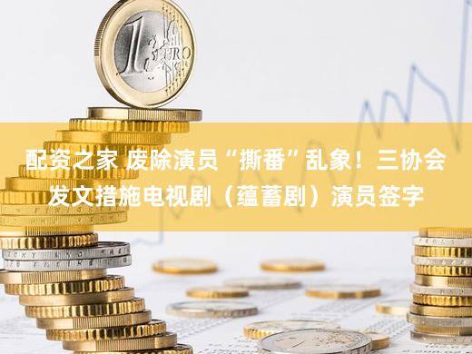 配资之家 废除演员“撕番”乱象！三协会发文措施电视剧（蕴蓄剧）演员签字
