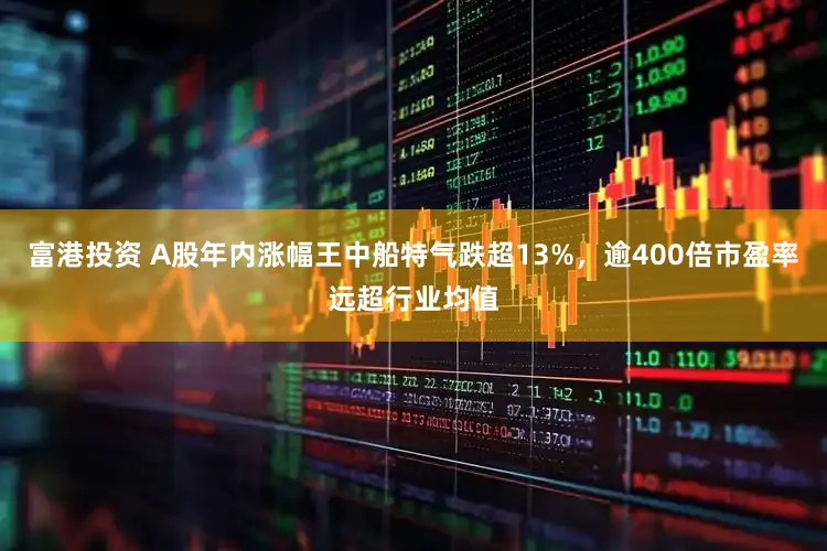 富港投资 A股年内涨幅王中船特气跌超13%，逾400倍市盈率远超行业均值