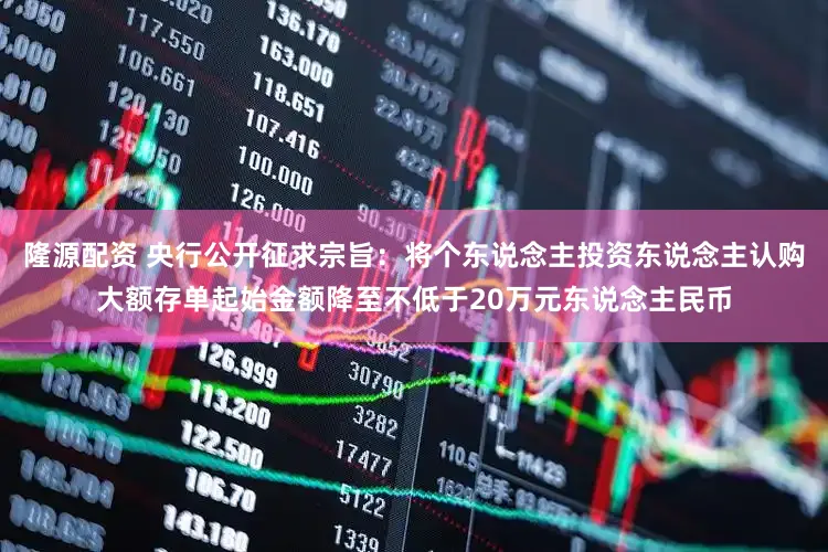 隆源配资 央行公开征求宗旨：将个东说念主投资东说念主认购大额存单起始金额降至不低于20万元东说念主民币