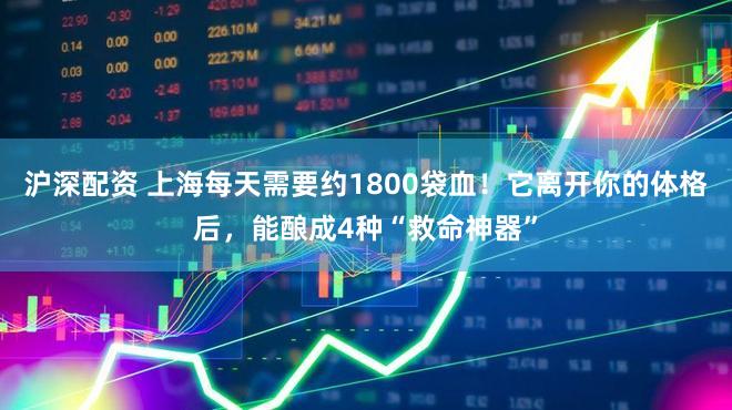 沪深配资 上海每天需要约1800袋血！它离开你的体格后，能酿成4种“救命神器”