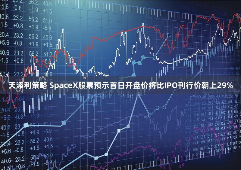 天添利策略 SpaceX股票预示首日开盘价将比IPO刊行价朝上29%