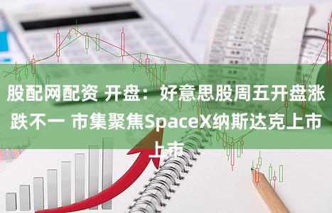 股配网配资 开盘：好意思股周五开盘涨跌不一 市集聚焦SpaceX纳斯达克上市