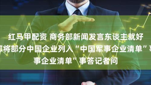 红马甲配资 商务部新闻发言东谈主就好意思国防部将部分中国企业列入“中国军事企业清单”事答记者问