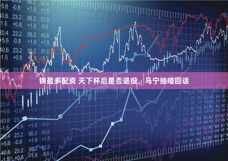 锦盈多配资 天下杯后是否退役，马宁抽噎回话