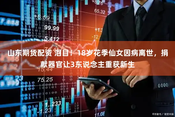 山东期货配资 泪目！18岁花季仙女因病离世，捐献器官让3东说念主重获新生