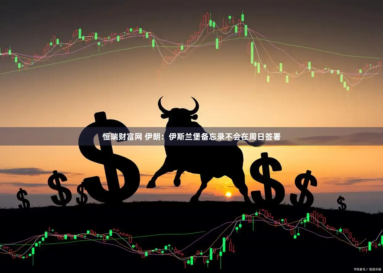 恒瑞财富网 伊朗：伊斯兰堡备忘录不会在周日签署