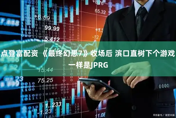 点登富配资 《最终幻思7》收场后 滨口直树下个游戏一样是JPRG