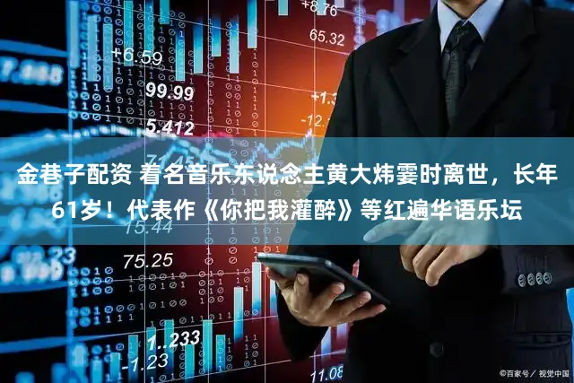 金巷子配资 着名音乐东说念主黄大炜霎时离世，长年61岁！代表作《你把我灌醉》等红遍华语乐坛