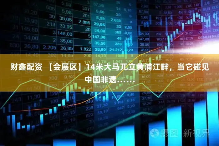 财鑫配资 【会展区】14米大马兀立黄浦江畔，当它碰见中国非遗……
