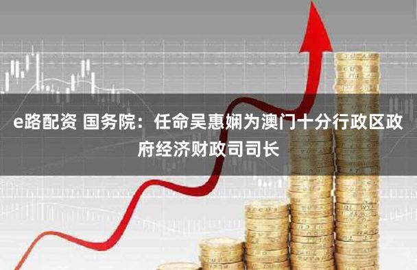 e路配资 国务院：任命吴惠娴为澳门十分行政区政府经济财政司司长