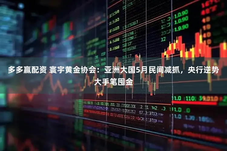 多多赢配资 寰宇黄金协会：亚洲大国5月民间减抓，央行逆势大手笔囤金
