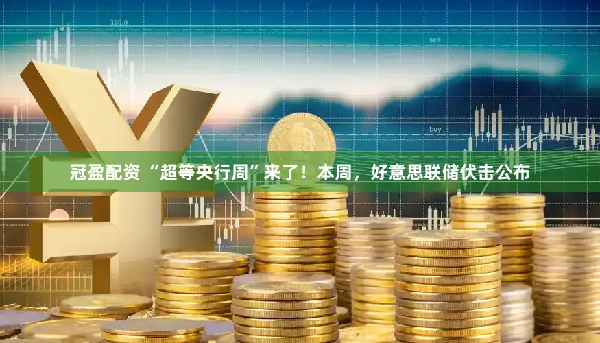 冠盈配资 “超等央行周”来了！本周，好意思联储伏击公布