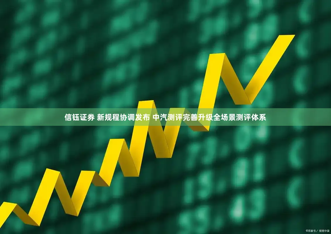 信钰证券 新规程协调发布 中汽测评完善升级全场景测评体系