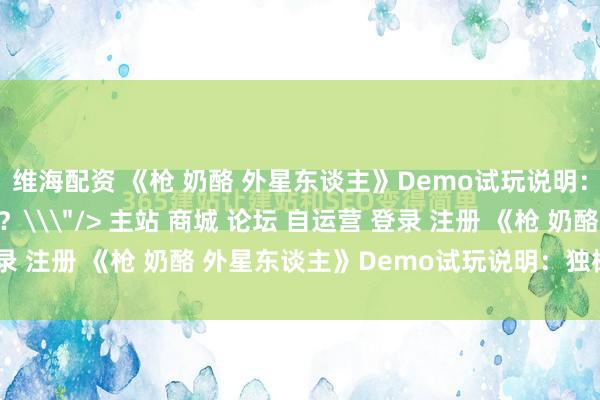 维海配资 《枪 奶酪 外星东谈主》Demo试玩说明：独树一帜还是全缝了？\＂/> 主站 商城 论坛 自运营 登录 注册 《枪 奶酪 外星东谈主》Demo试玩说明：独树一帜还...