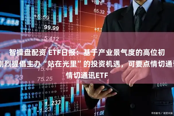 智操盘配资 ETF日报：基于产业景气度的高位初始，刚烈提倡主办“站在光里”的投资机遇，可要点情切通讯ETF