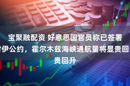 宝聚融配资 好意思国官员称已签署对伊公约，霍尔木兹海峡通航量将显贵回升