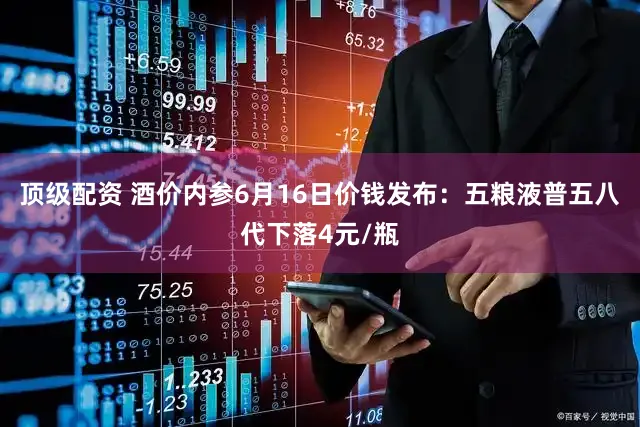 顶级配资 酒价内参6月16日价钱发布:五粮液普五八代下落4元/瓶
