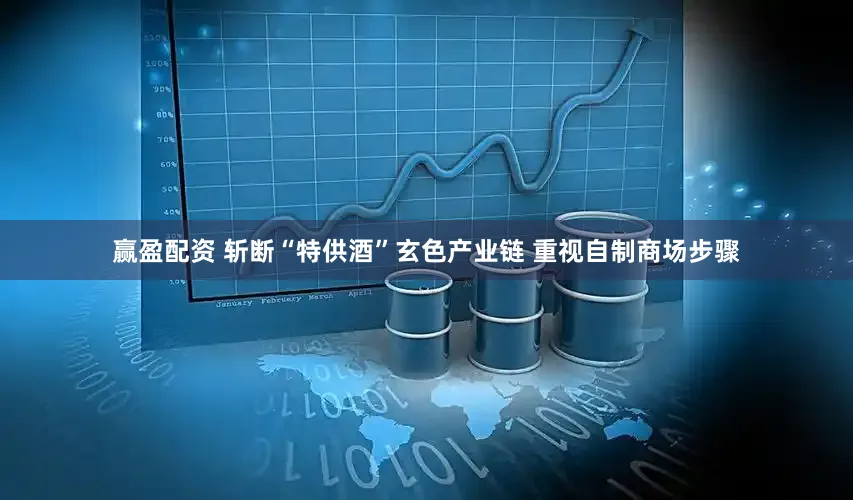 赢盈配资 斩断“特供酒”玄色产业链 重视自制商场步骤
