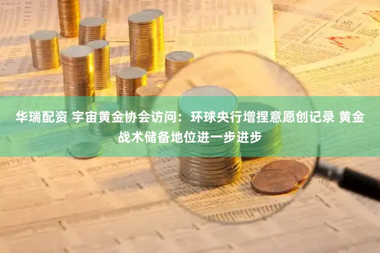华瑞配资 宇宙黄金协会访问：环球央行增捏意愿创记录 黄金战术储备地位进一步进步