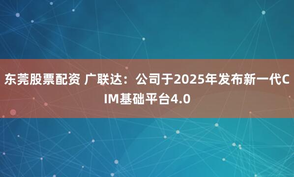 东莞股票配资 广联达：公司于2025年发布新一代CIM基础平台4.0