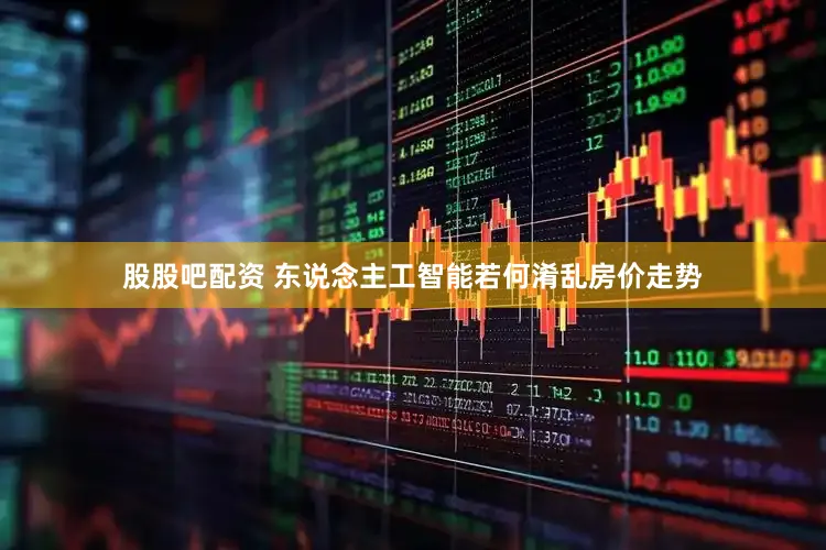 股股吧配资 东说念主工智能若何淆乱房价走势