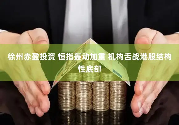 徐州赤盈投资 恒指轰动加重 机构舌战港股结构性底部