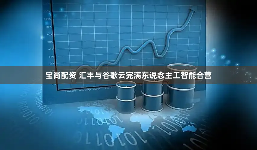 宝尚配资 汇丰与谷歌云完满东说念主工智能合营