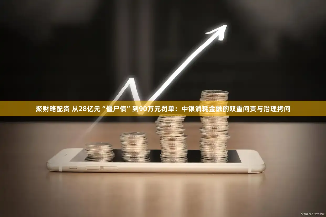 聚财略配资 从28亿元“僵尸债”到90万元罚单:中银消耗金融的双重问责与治理拷问