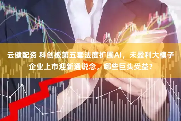 云健配资 科创板第五套法度扩围AI,未盈利大模子企业上市迎新通说念,哪些巨头受益?