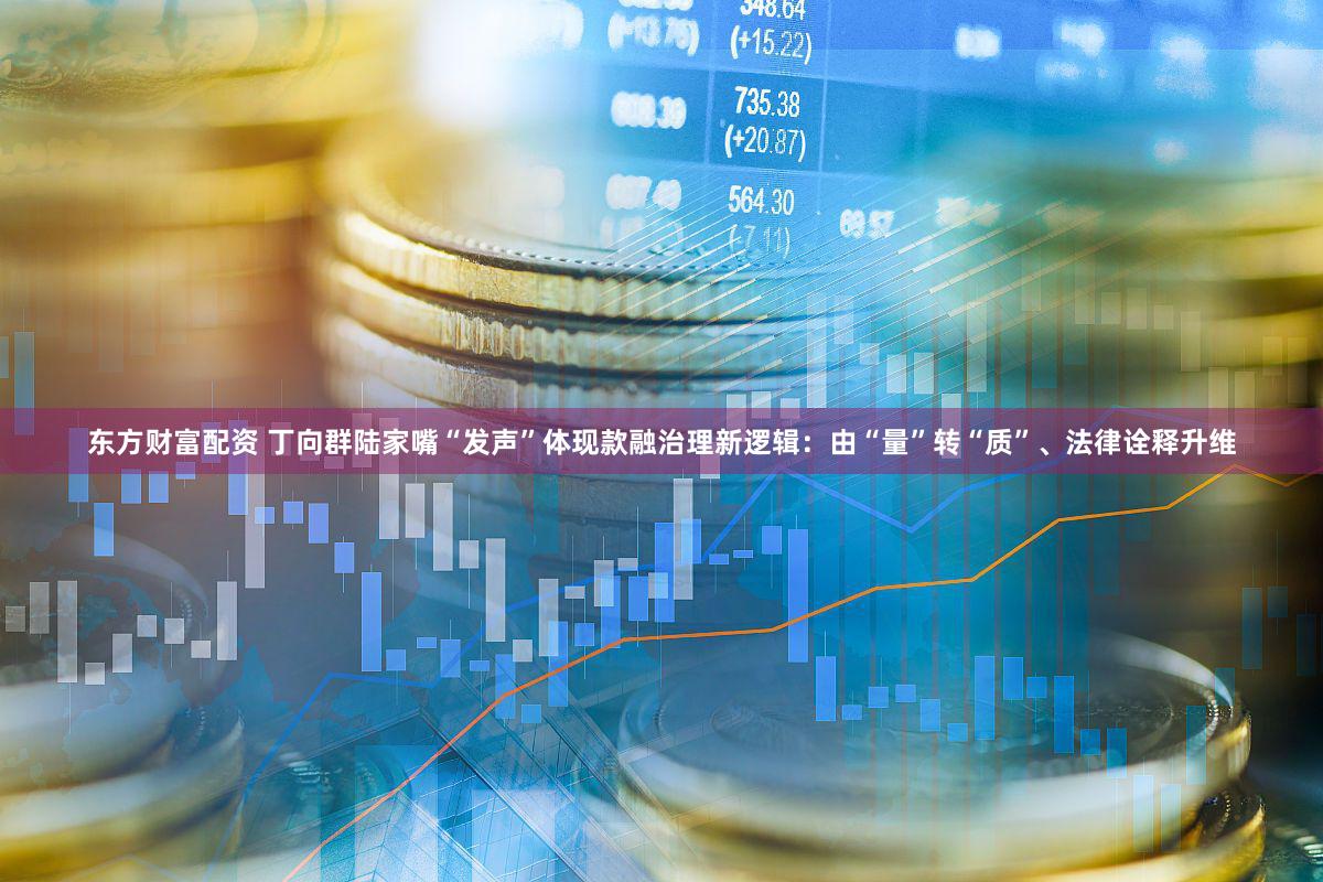 东方财富配资 丁向群陆家嘴“发声”体现款融治理新逻辑：由“量”转“质”、法律诠释升维