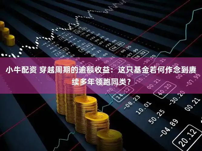 小牛配资 穿越周期的逾额收益:这只基金若何作念到赓续多年领跑同类?